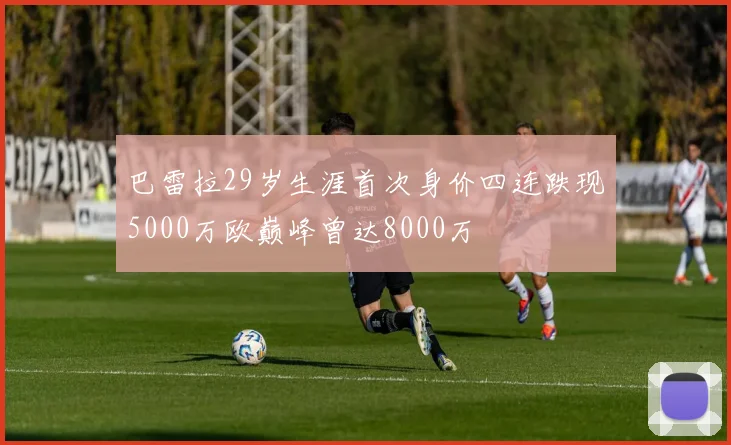 巴雷拉29岁生涯首次身价四连跌现5000万欧巅峰曾达8000万