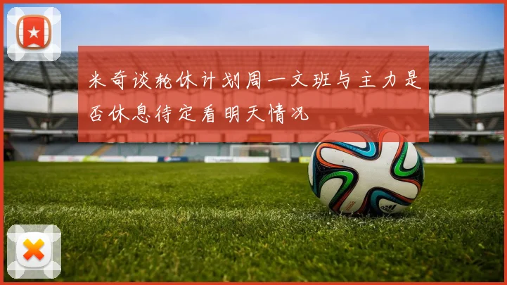 米奇谈轮休计划周一文班与主力是否休息待定看明天情况