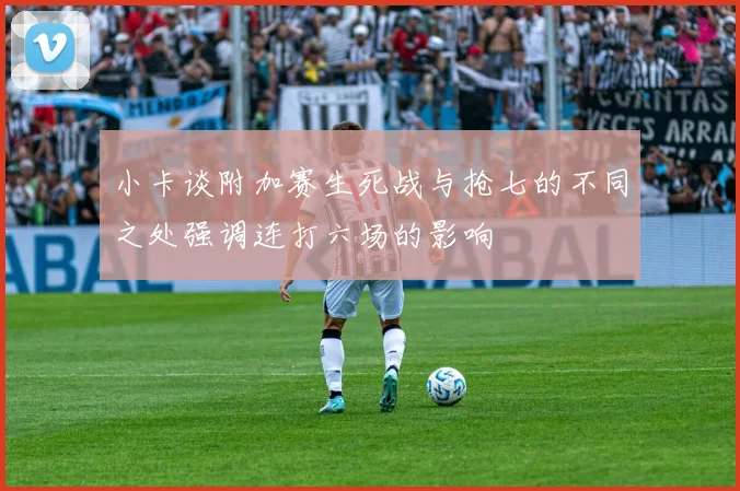 小卡谈附加赛生死战与抢七的不同之处强调连打六场的影响