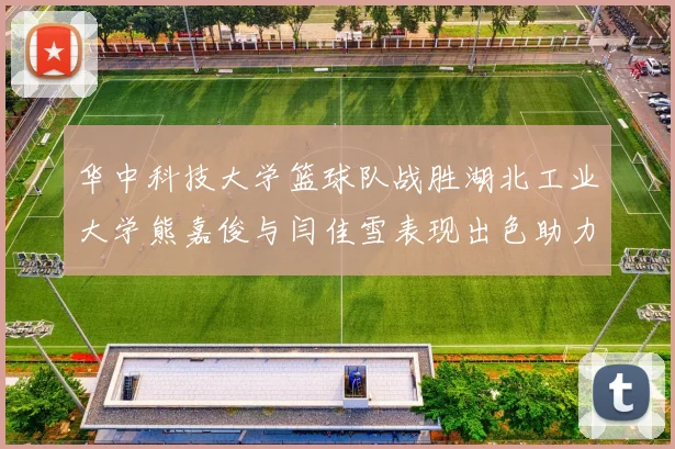 华中科技大学篮球队战胜湖北工业大学熊嘉俊与闫佳雪表现出色助力胜利