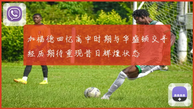 加福德回忆高中时期与华盛顿交手经历期待重现昔日辉煌状态