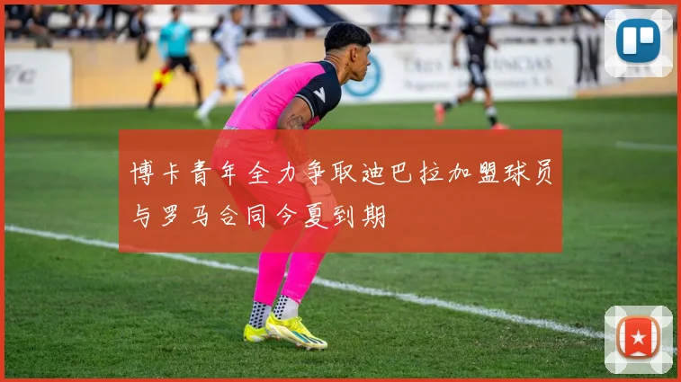 博卡青年全力争取迪巴拉加盟球员与罗马合同今夏到期