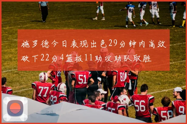 施罗德今日表现出色29分钟内高效砍下22分4篮板11助攻助队取胜