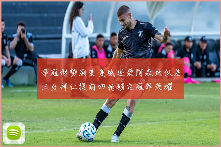 争冠形势剧变曼城逆袭阿森纳仅差三分拜仁提前四轮锁定冠军荣耀