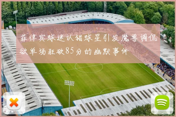 菲律宾球迷认错球星引发魔兽调侃欲单场狂砍85分的幽默事件