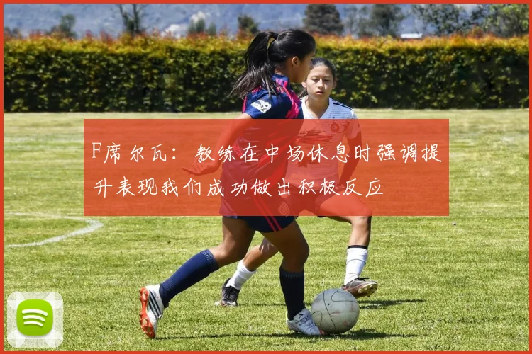 F席尔瓦：教练在中场休息时强调提升表现我们成功做出积极反应