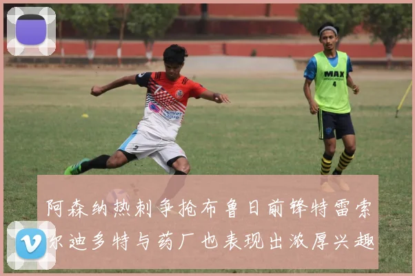 阿森纳热刺争抢布鲁日前锋特雷索尔迪多特与药厂也表现出浓厚兴趣