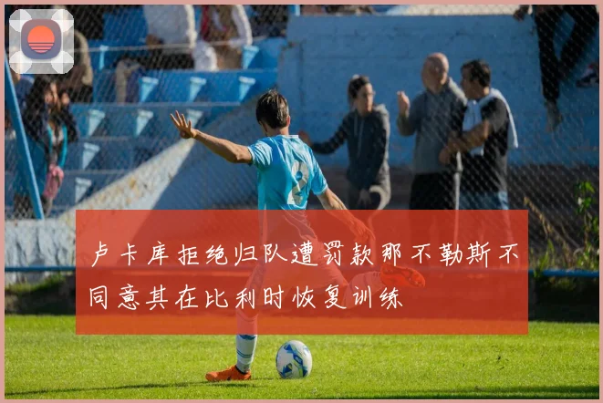卢卡库拒绝归队遭罚款那不勒斯不同意其在比利时恢复训练