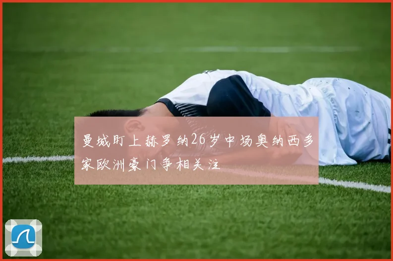 曼城盯上赫罗纳26岁中场奥纳西多家欧洲豪门争相关注