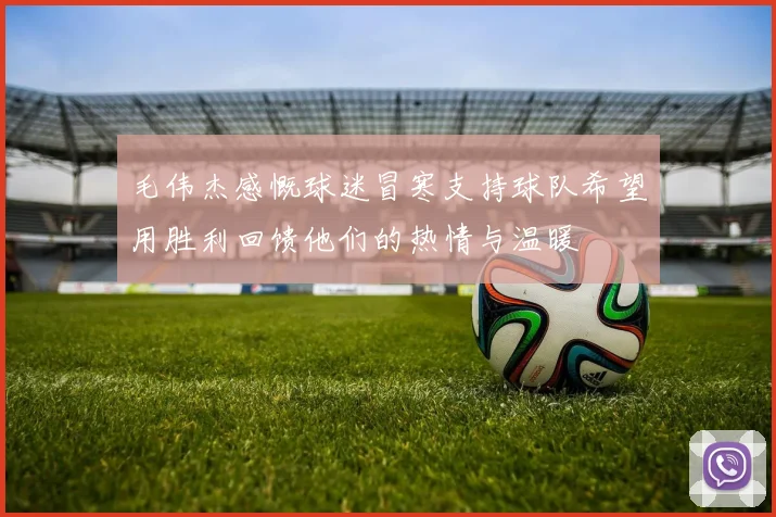 毛伟杰感慨球迷冒寒支持球队希望用胜利回馈他们的热情与温暖