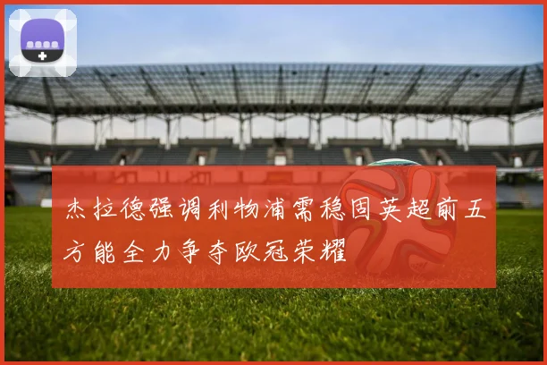 杰拉德强调利物浦需稳固英超前五方能全力争夺欧冠荣耀