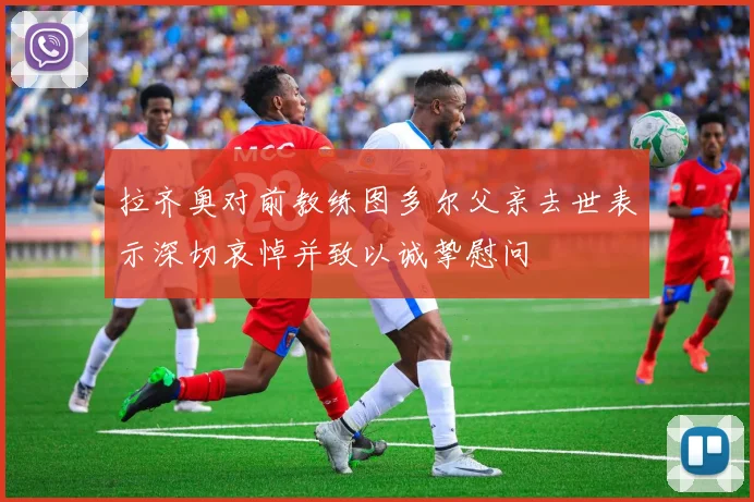 拉齐奥对前教练图多尔父亲去世表示深切哀悼并致以诚挚慰问
