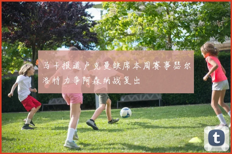 马卡报道卢克曼缺席本周赛事瑟尔洛特力争阿森纳战复出