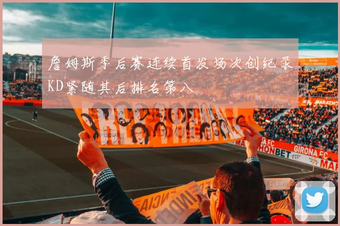 詹姆斯季后赛连续首发场次创纪录KD紧随其后排名第八
