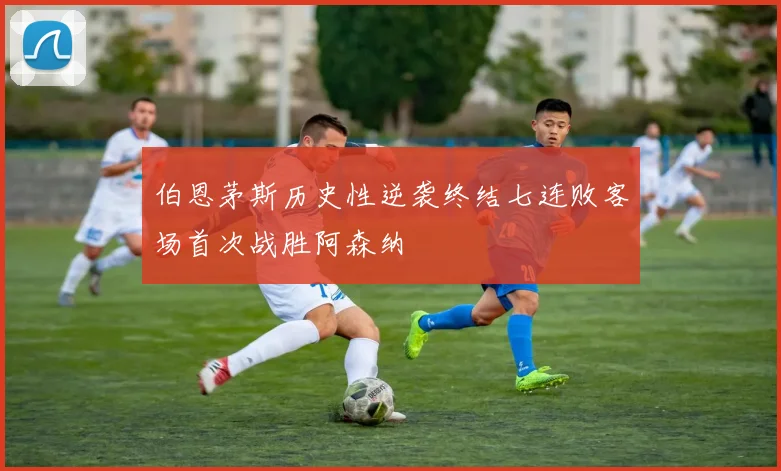 伯恩茅斯历史性逆袭终结七连败客场首次战胜阿森纳