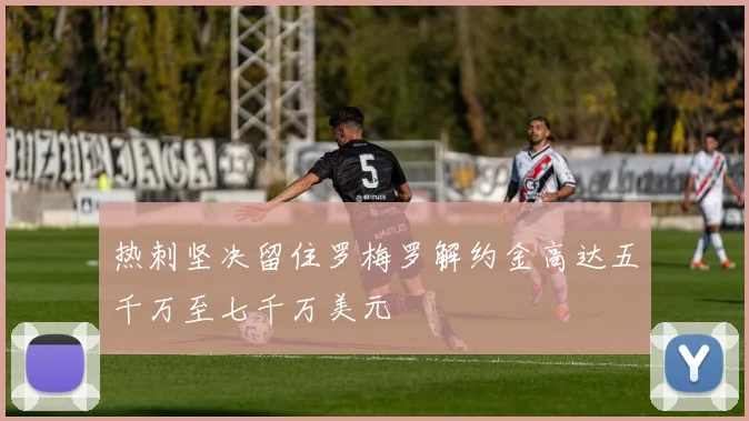 热刺坚决留住罗梅罗解约金高达五千万至七千万美元