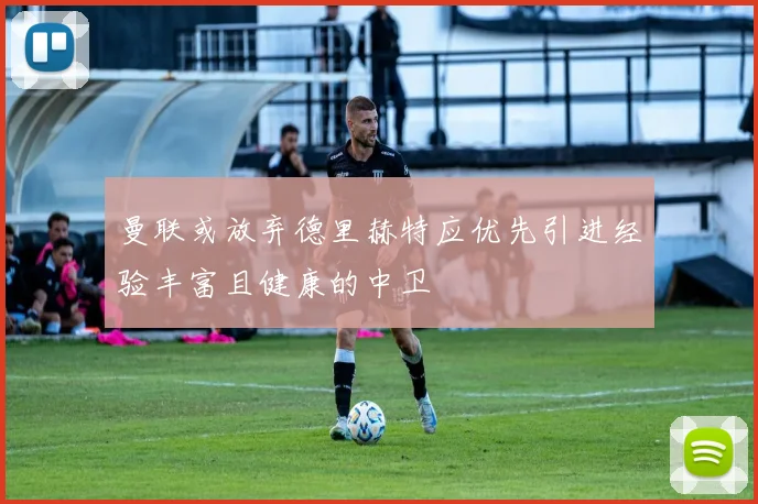 曼联或放弃德里赫特应优先引进经验丰富且健康的中卫