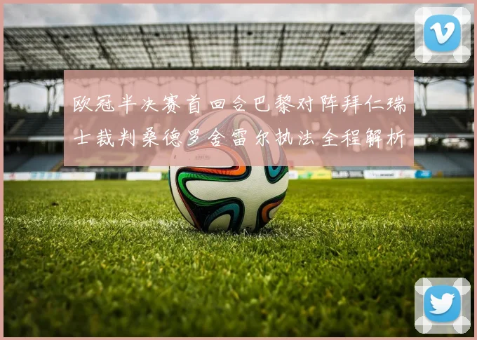 欧冠半决赛首回合巴黎对阵拜仁瑞士裁判桑德罗舍雷尔执法全程解析