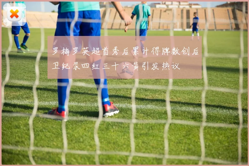 罗梅罗英超首秀后累计得牌数创后卫纪录四红三十六黄引发热议