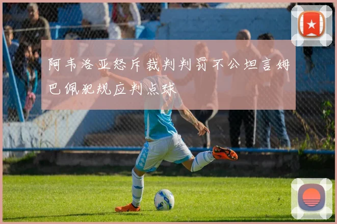 阿韦洛亚怒斥裁判判罚不公坦言姆巴佩犯规应判点球