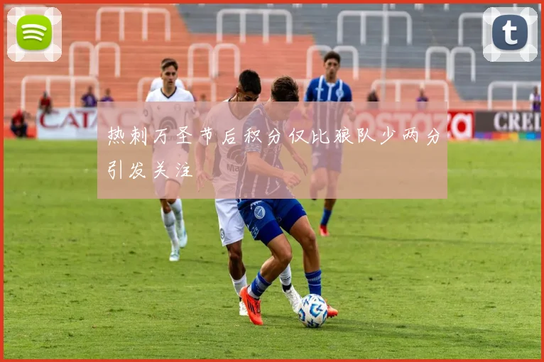 热刺万圣节后积分仅比狼队少两分引发关注
